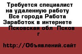 Требуется специалист на удаленную работу - Все города Работа » Заработок в интернете   . Псковская обл.,Псков г.